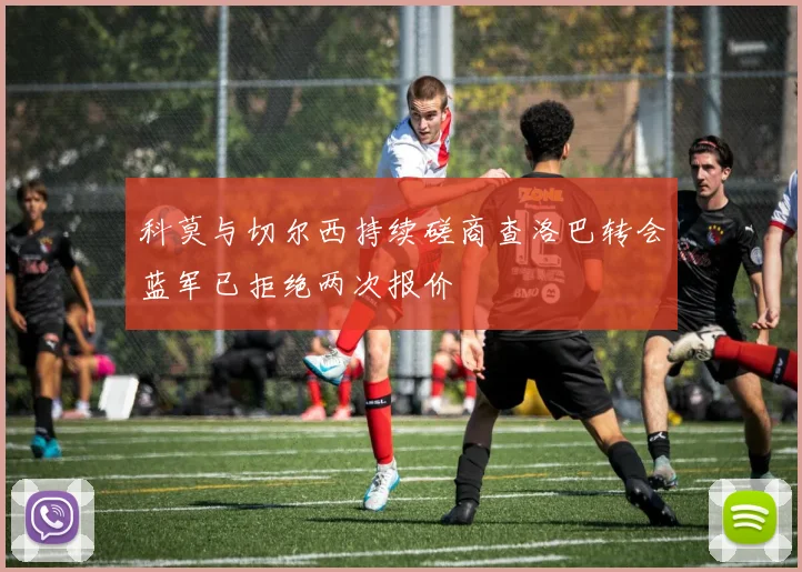 科莫与切尔西持续磋商查洛巴转会蓝军已拒绝两次报价