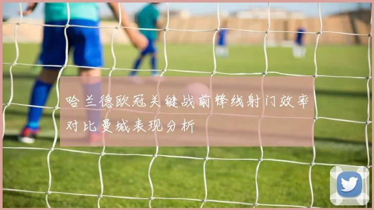 哈兰德欧冠关键战前锋线射门效率对比曼城表现分析