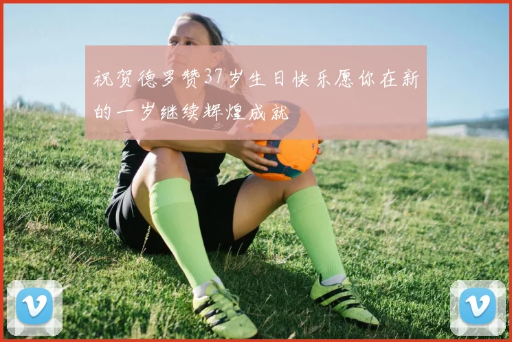 祝贺德罗赞37岁生日快乐愿你在新的一岁继续辉煌成就