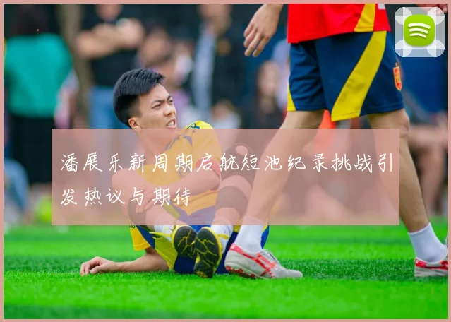 潘展乐新周期启航短池纪录挑战引发热议与期待