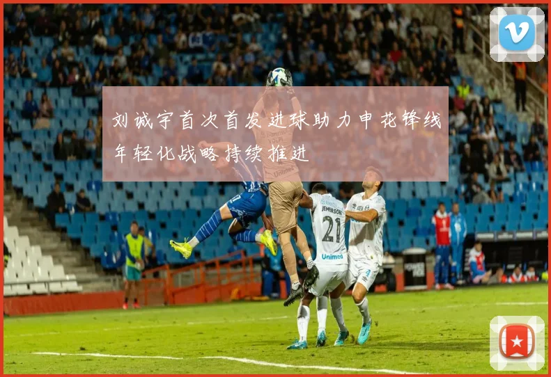 刘诚宇首次首发进球助力申花锋线年轻化战略持续推进