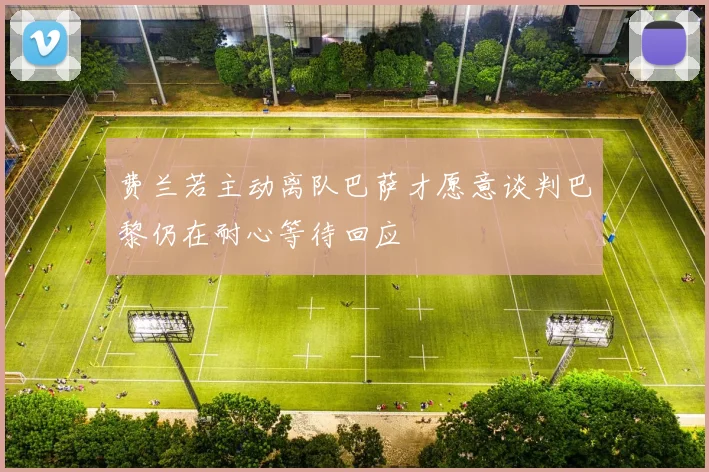 费兰若主动离队巴萨才愿意谈判巴黎仍在耐心等待回应