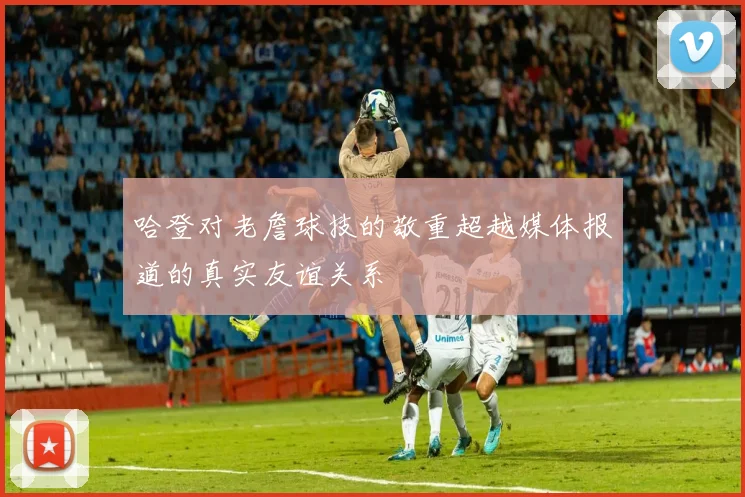 哈登对老詹球技的敬重超越媒体报道的真实友谊关系