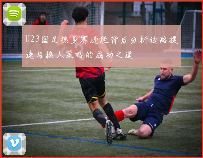 U23国足热身赛连胜背后分析边路提速与换人策略的成功之道