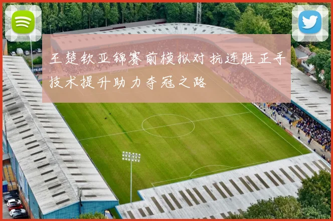 王楚钦亚锦赛前模拟对抗连胜正手技术提升助力夺冠之路