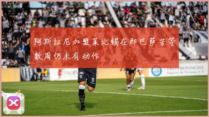 阿斯拉尼加盟莱比锡在即巴萨苦等数周仍未有动作