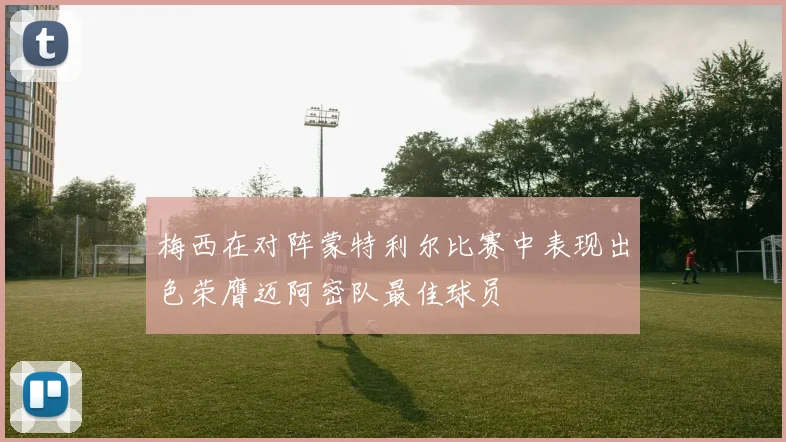 梅西在对阵蒙特利尔比赛中表现出色荣膺迈阿密队最佳球员