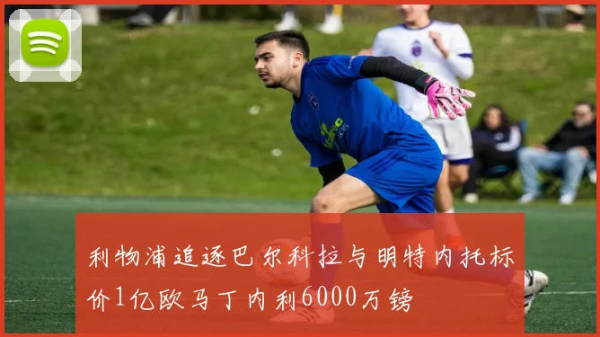 利物浦追逐巴尔科拉与明特内托标价1亿欧马丁内利6000万镑