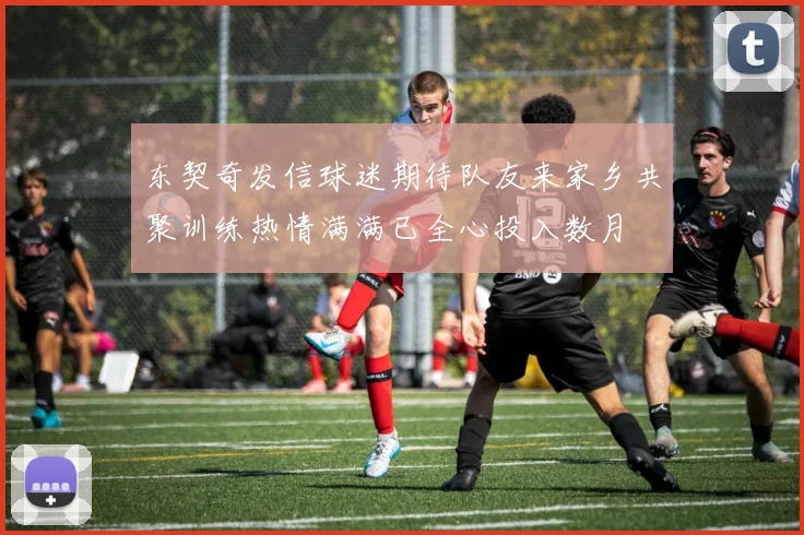 东契奇发信球迷期待队友来家乡共聚训练热情满满已全心投入数月