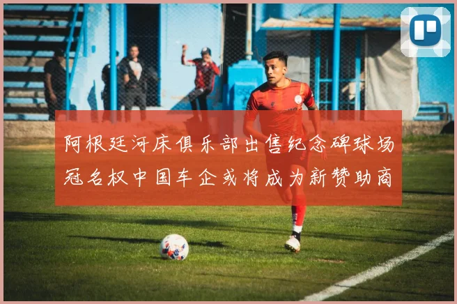 阿根廷河床俱乐部出售纪念碑球场冠名权中国车企或将成为新赞助商