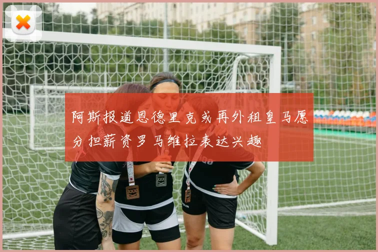 阿斯报道恩德里克或再外租皇马愿分担薪资罗马维拉表达兴趣