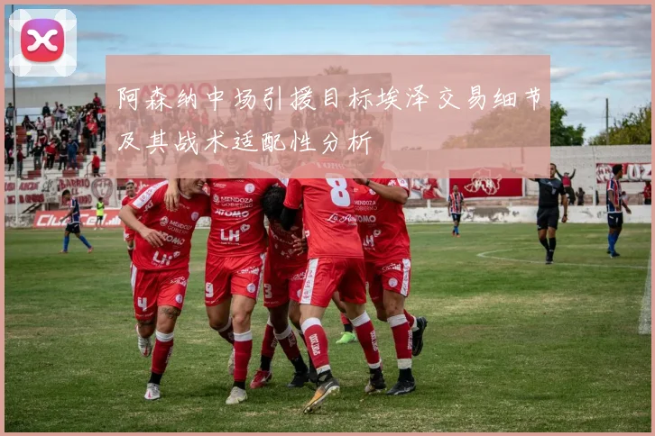 阿森纳中场引援目标埃泽交易细节及其战术适配性分析