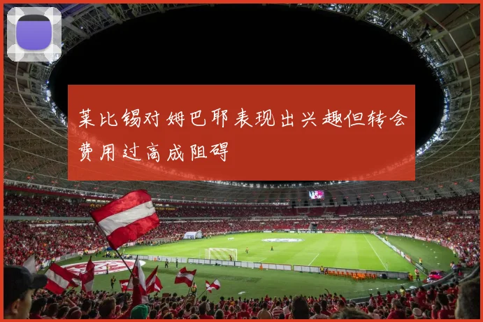 莱比锡对姆巴耶表现出兴趣但转会费用过高成阻碍