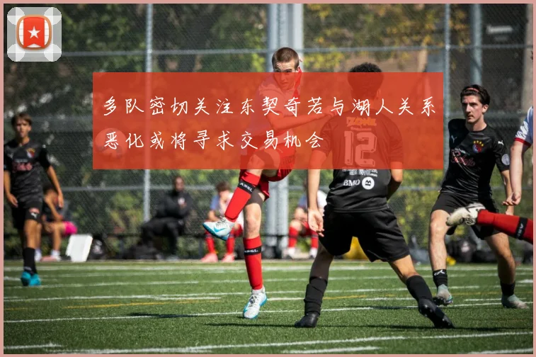 多队密切关注东契奇若与湖人关系恶化或将寻求交易机会